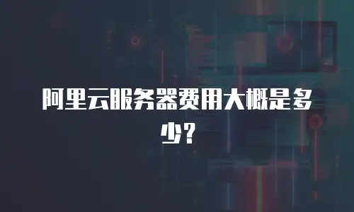 阿里云服务器费用大概是多少？