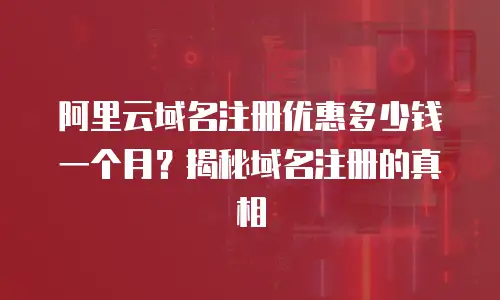 阿里云域名注册优惠多少钱一个月？揭秘域名注册的真相
