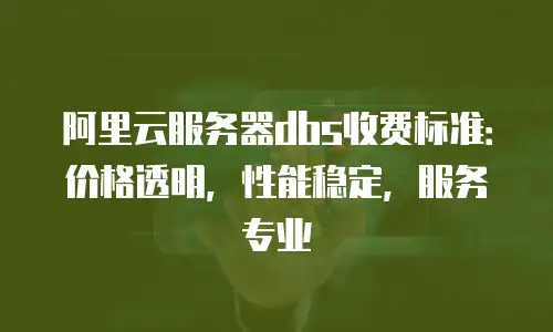 阿里云服务器dbs收费标准：价格透明，性能稳定，服务专业