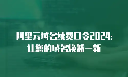阿里云域名续费口令2024：让您的域名焕然一新