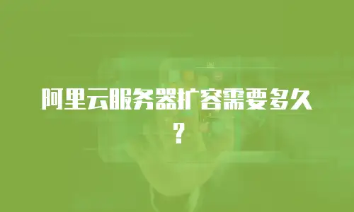 阿里云服务器扩容需要多久？
