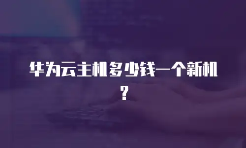 华为云主机多少钱一个新机？