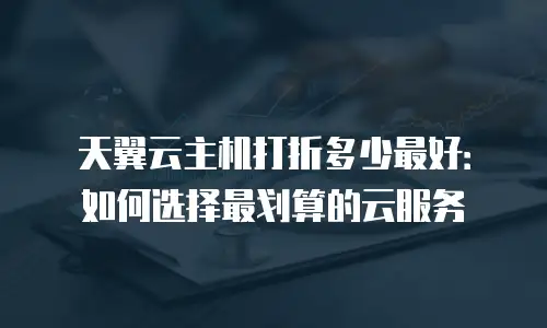 天翼云主机打折多少最好：如何选择最划算的云服务
