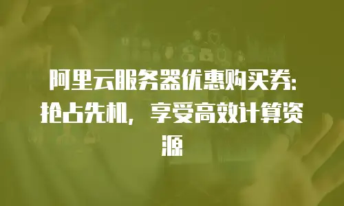 阿里云服务器优惠购买券：抢占先机，享受高效计算资源
