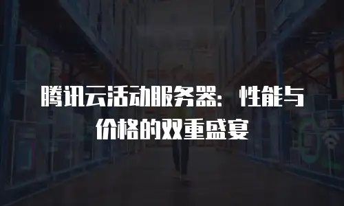 腾讯云活动服务器：性能与价格的双重盛宴