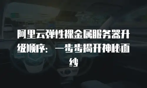 阿里云弹性裸金属服务器升级顺序：一步步揭开神秘面纱