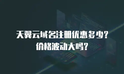 天翼云域名注册优惠多少？价格波动大吗？