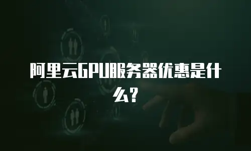 阿里云GPU服务器优惠是什么？