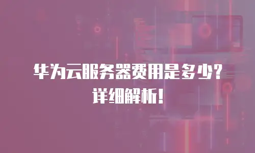 华为云服务器费用是多少？详细解析！