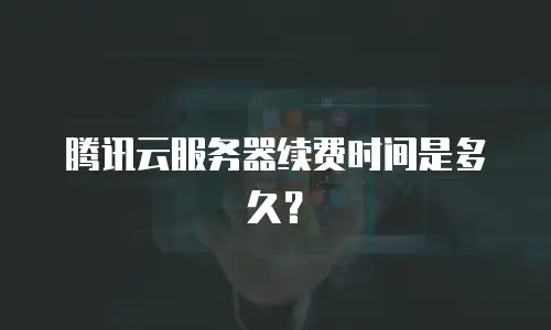 腾讯云服务器续费时间是多久？