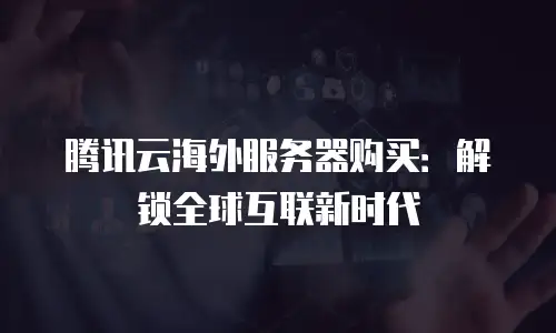 腾讯云海外服务器购买：解锁全球互联新时代