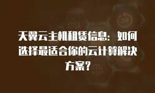 天翼云主机租赁信息：如何选择最适合你的云计算解决方案？