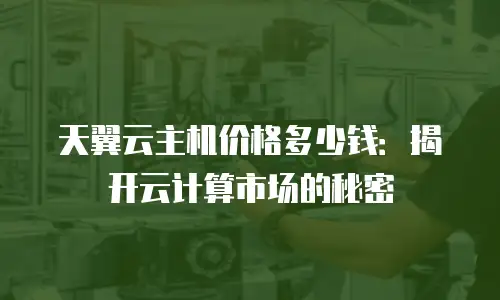 天翼云主机价格多少钱：揭开云计算市场的秘密
