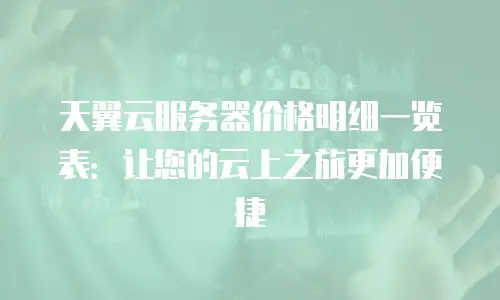天翼云服务器价格明细一览表：让您的云上之旅更加便捷