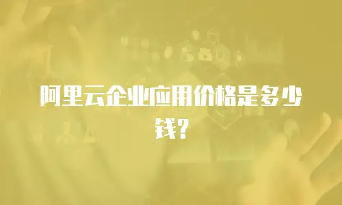阿里云企业应用价格是多少钱？