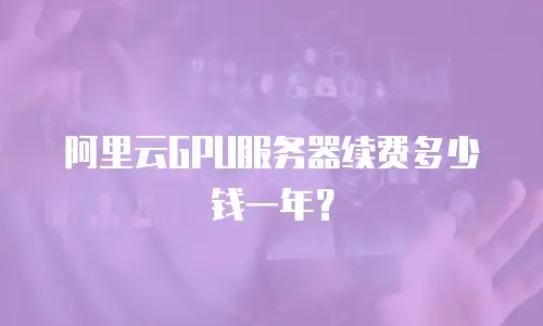 阿里云GPU服务器续费多少钱一年？