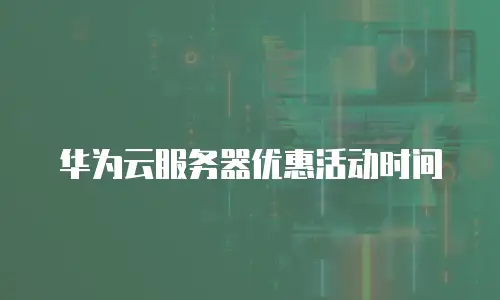 华为云服务器优惠活动时间