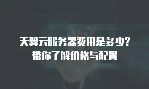 天翼云服务器费用是多少？带你了解价格与配置