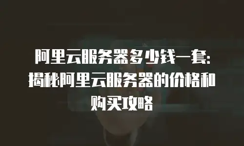 阿里云服务器多少钱一套：揭秘阿里云服务器的价格和购买攻略