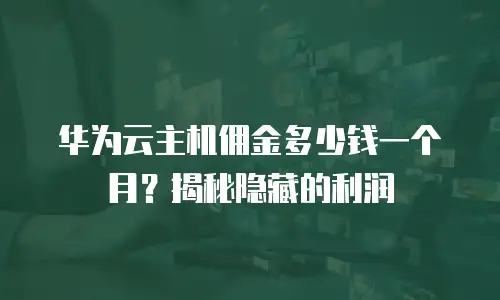 华为云主机佣金多少钱一个月？揭秘隐藏的利润