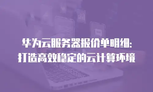 华为云服务器报价单明细：打造高效稳定的云计算环境