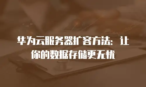华为云服务器扩容方法：让你的数据存储更无忧
