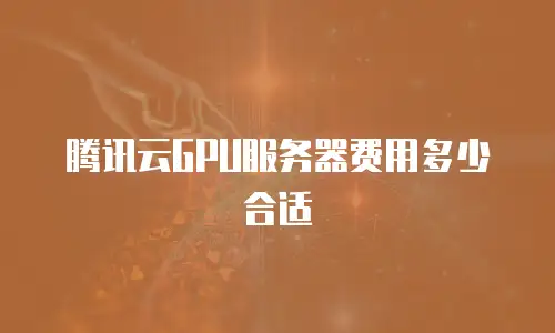 腾讯云GPU服务器费用多少合适