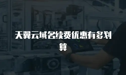 天翼云域名续费优惠有多划算