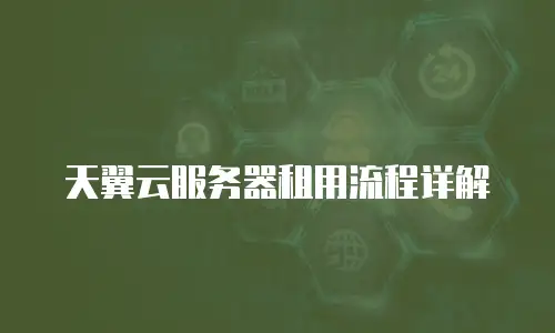 天翼云服务器租用流程详解