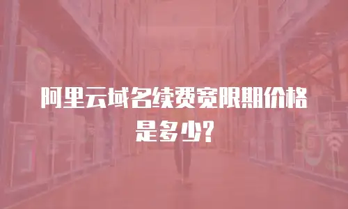 阿里云域名续费宽限期价格是多少?