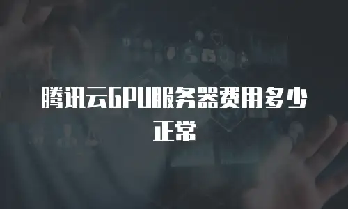 腾讯云GPU服务器费用多少正常