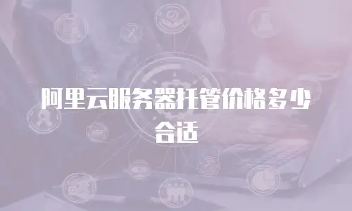 阿里云服务器托管价格多少合适