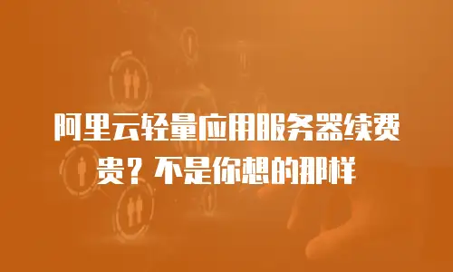 阿里云轻量应用服务器续费贵？不是你想的那样