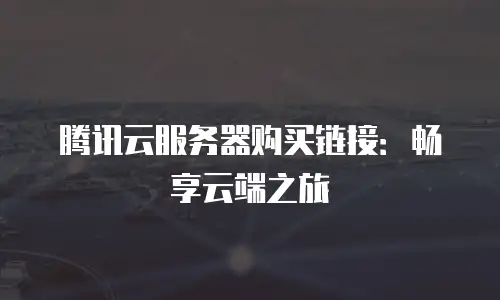 腾讯云服务器购买链接：畅享云端之旅