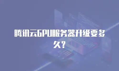 腾讯云GPU服务器升级要多久？