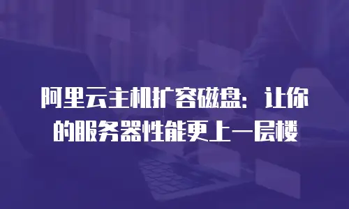 阿里云主机扩容磁盘：让你的服务器性能更上一层楼