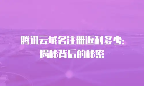 腾讯云域名注册返利多少：揭秘背后的秘密