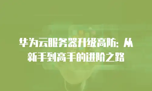 华为云服务器升级高防: 从新手到高手的进阶之路