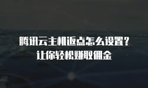 腾讯云主机返点怎么设置？让你轻松赚取佣金