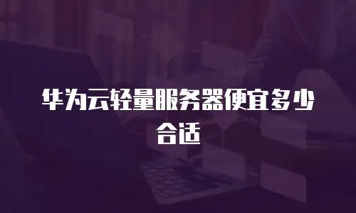 华为云轻量服务器便宜多少合适