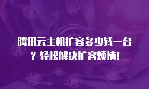 腾讯云主机扩容多少钱一台？轻松解决扩容烦恼！