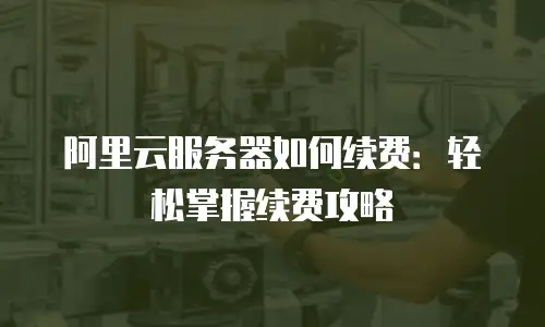阿里云服务器如何续费：轻松掌握续费攻略