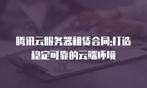 腾讯云服务器租赁合同:打造稳定可靠的云端环境