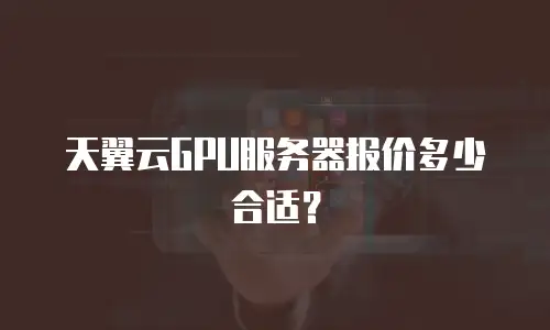 天翼云GPU服务器报价多少合适？