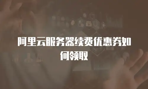 阿里云服务器续费优惠券如何领取
