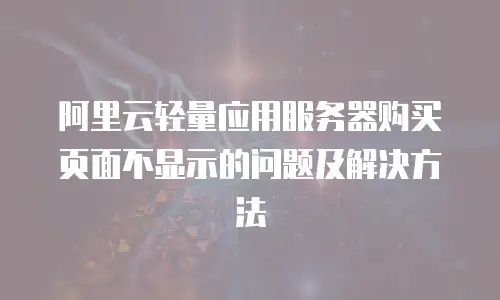 阿里云轻量应用服务器购买页面不显示的问题及解决方法