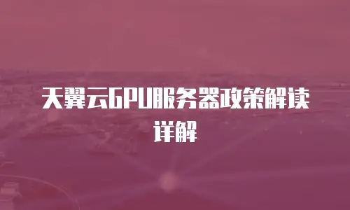 天翼云GPU服务器政策解读详解