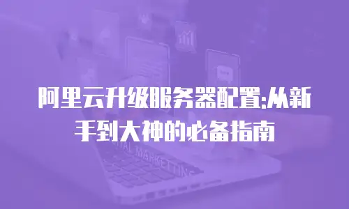 阿里云升级服务器配置:从新手到大神的必备指南