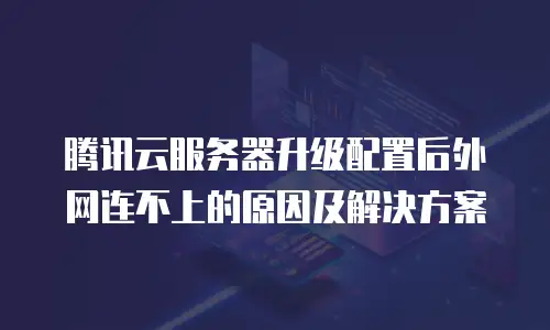 腾讯云服务器升级配置后外网连不上的原因及解决方案