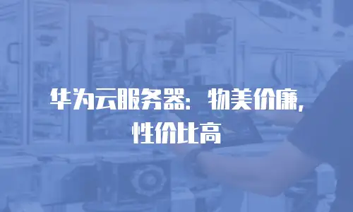 华为云服务器：物美价廉，性价比高
